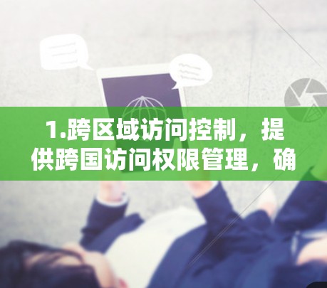 1.跨区域访问控制，提供跨国访问权限管理，确保不同国家用户只能访问特定内容