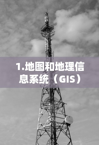 1.地图和地理信息系统（GIS）