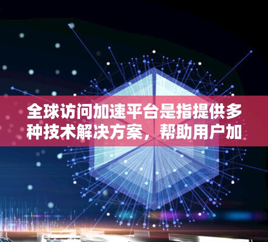 全球访问加速平台是指提供多种技术解决方案，帮助用户加速网络连接和访问不同地区的网络环境。以下是该平台的主要功能和优势