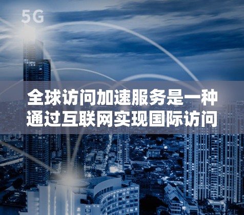 全球访问加速服务是一种通过互联网实现国际访问的高效工具，旨在帮助企业快速获取信息和服务。以下是对该服务的详细分析和总结