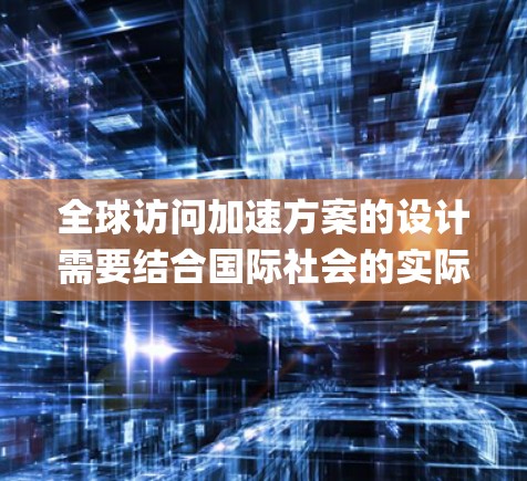 全球访问加速方案的设计需要结合国际社会的实际情况和实际需求，制定一个系统、高效的计划。以下是一 possible global access acceleration plan 的内容