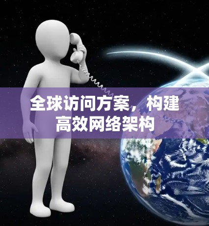 全球访问方案，构建高效网络架构