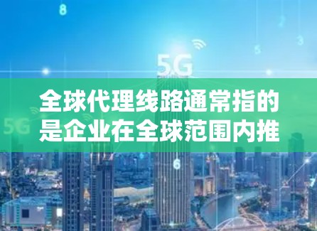 全球代理线路通常指的是企业在全球范围内推广其产品、服务或品牌的一种主要渠道。这些渠道可能包括
