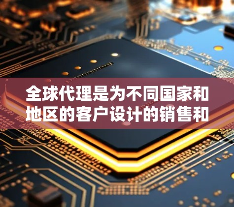 全球代理是为不同国家和地区的客户设计的销售和客户服务团队，主要涉及以下几个关键步骤