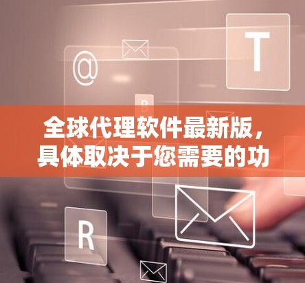 全球代理软件最新版，具体取决于您需要的功能和需求。以下是一些常见的全球代理软件推荐，供您参考