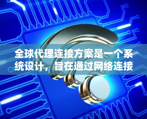 全球代理连接方案是一个系统设计，旨在通过网络连接多个国家或地区的代理，促进全球贸易和合作。以下是对该方案的详细分析和建议