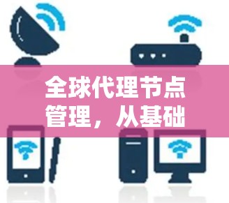 全球代理节点管理，从基础到现代技术
