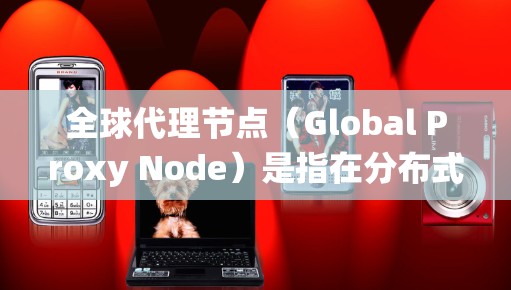 全球代理节点（Global Proxy Node）是指在分布式系统或网络中，通过多个节点（代理节点）来实现全局通信或数据共享的情况。以下是一些可能的解释