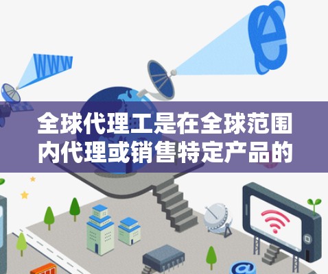 全球代理工是在全球范围内代理或销售特定产品的专业人士,他们的工作涉及多个关键领域 全球代理工是在全球范围内代理或销售特定产品的专业人士,他们的工作涉及多个关键领域