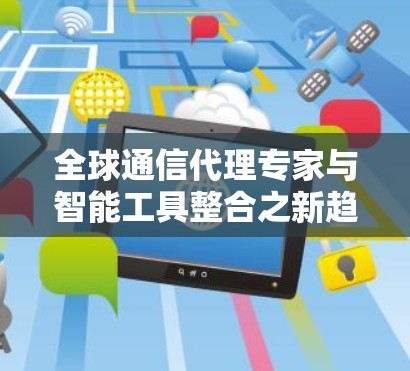 全球通信代理专家与智能工具整合之新趋势