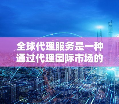 全球代理服务是一种通过代理国际市场的销售方式,广泛应用于跨国企业中。以下是关于全球代理服务的详细分析 全球代理服务是一种通过代理国际市场的销售方式,广泛应用于跨国企业中。以下是关于全球代理服务的详细分析