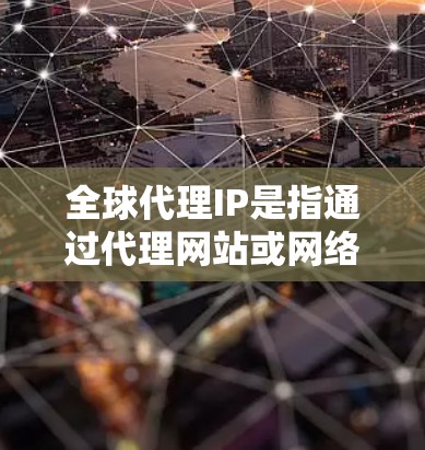 全球代理IP是指通过代理网站或网络服务从全球各地获取IP地址。获取全球IP通常需要技术知识和一定的设备配置。以下是一些步骤和工具可以帮助您获取全球IP地址 全球代理IP是指通过代理网站或网络服务从全球各地获取IP地址。获取全球IP通常需要技术知识和一定的设备配置。以下是一些步骤和工具可以帮助您获取全球IP地址