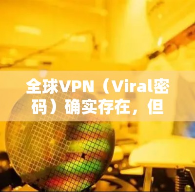 全球VPN(Viral密码)确实存在,但各国根据国家安全、法律和文化因素,对VPN服务进行限制。以下是一些关键点 全球VPN(Viral密码)确实存在,但各国根据国家安全、法律和文化因素,对VPN服务进行限制。以下是一些关键点
