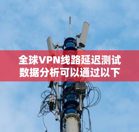 全球VPN线路延迟测试数据分析可以通过以下几个步骤进行 全球VPN线路延迟测试数据分析可以通过以下几个步骤进行
