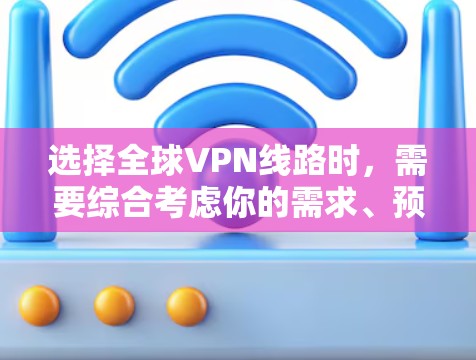选择全球VPN线路时，需要综合考虑你的需求、预算、隐私偏好以及对内容质量的期望。以下是一些综合性的 VPN 选择建议