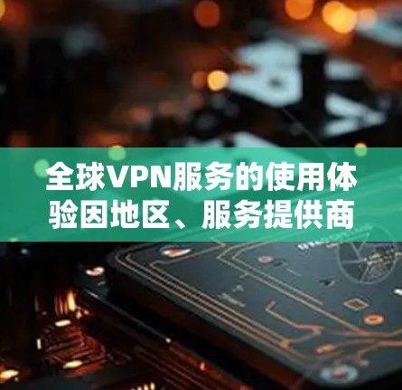 全球VPN服务的使用体验因地区、服务提供商、用户个人以及具体使用需求而异。以下是一些普遍使用的VPN线路和使用体验的综合分析