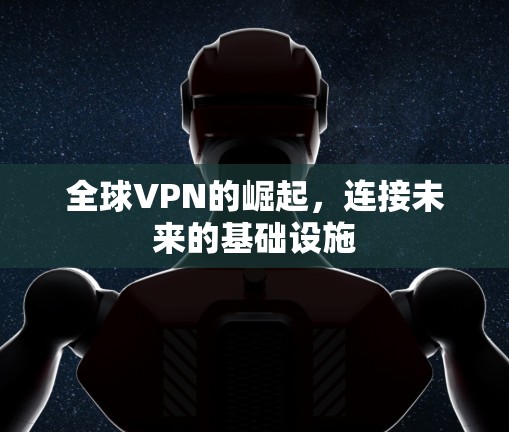 全球VPN的崛起,连接未来的基础设施 全球VPN的崛起,连接未来的基础设施