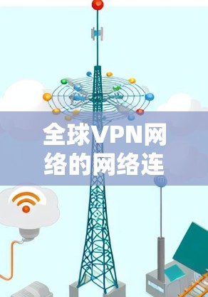 全球VPN网络的网络连接速度 全球VPN网络的网络连接速度