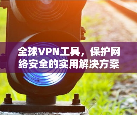 全球VPN工具，保护网络安全的实用解决方案