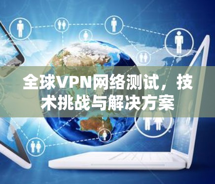 全球VPN网络测试，技术挑战与解决方案