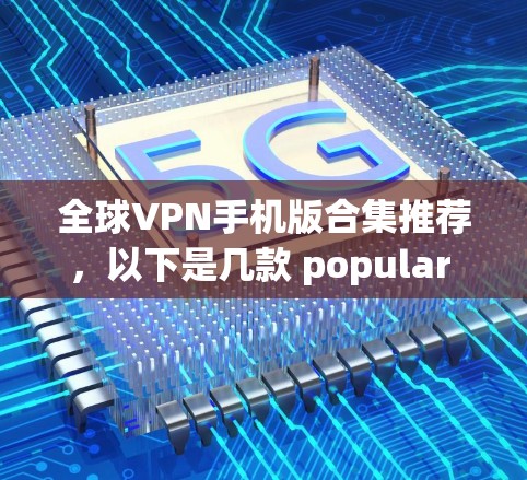 全球VPN手机版合集推荐，以下是几款 popular 的 VPN 软件，适合在移动设备上使用的