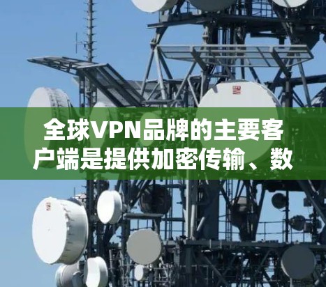 全球VPN品牌的主要客户端是提供加密传输、数据安全和全球范围服务的互联网解决方案。以下是几个知名的全球VPN品牌及其客户端的特点