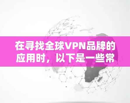 在寻找全球VPN品牌的应用时,以下是一些常见的选择和推荐 在寻找全球VPN品牌的应用时,以下是一些常见的选择和推荐