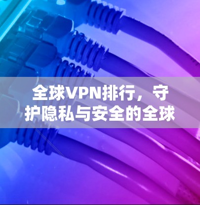 全球VPN排行,守护隐私与安全的全球标准 全球VPN排行,守护隐私与安全的全球标准