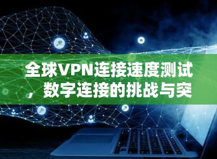 全球VPN连接速度测试,数字连接的挑战与突破 全球VPN连接速度测试,数字连接的挑战与突破