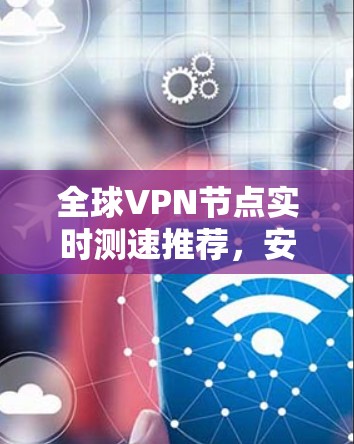 全球VPN节点实时测速推荐，安全性能双保障