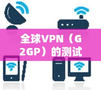 全球VPN（G2GP）的测试报告通常用于评估其安全性和稳定性，确保VPN设备和网络环境符合安全要求。以下是一些可能包含在全球VPN节点测试报告中的常见测试点和步骤