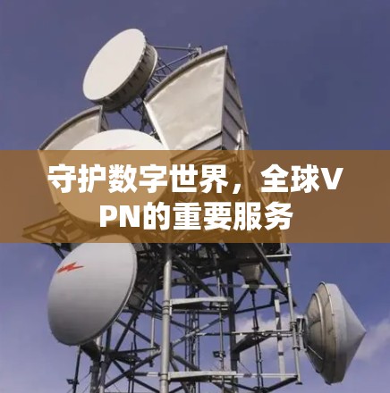守护数字世界，全球VPN的重要服务