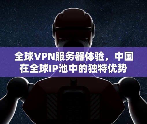 全球VPN服务器体验，中国在全球IP池中的独特优势