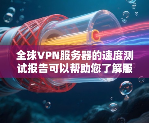 全球VPN服务器的速度测试报告可以帮助您了解服务器的实际性能，优化服务器配置，提升用户体验。以下是关于全球VPN服务器的速度测试报告的常见内容和分析