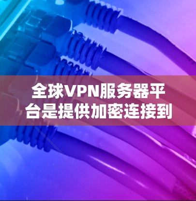 全球VPN服务器平台是提供加密连接到外部网络的服务，广泛涵盖中国和全球地区。以下是关于这些服务器平台的详细分析
