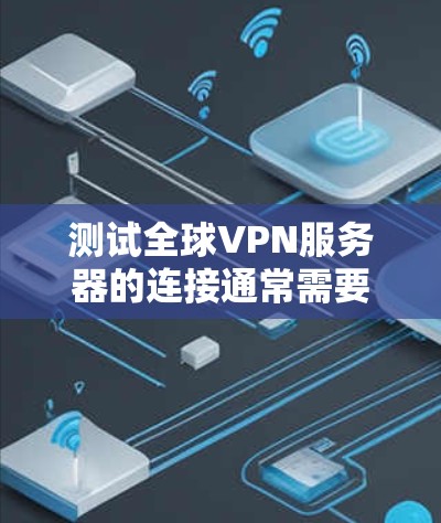 测试全球VPN服务器的连接通常需要设置可靠的网络环境，并且确保VPN服务器能够正常运行。以下是一些步骤和建议，帮助你测试全球VPN服务器的连接