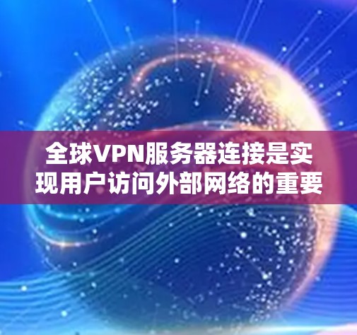 全球VPN服务器连接是实现用户访问外部网络的重要技术，涉及多个环节的配置和管理。以下是详细的步骤和注意事项