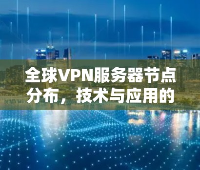 全球VPN服务器节点分布,技术与应用的挑战与机遇 全球VPN服务器节点分布,技术与应用的挑战与机遇