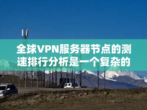 全球VPN服务器节点的测速排行分析是一个复杂的问题，因为测速数据是动态变化的，且受到多种因素的影响，包括但不限于但不限于