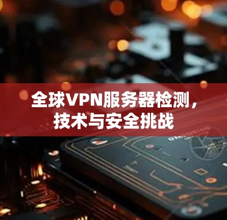 全球VPN服务器检测,技术与安全挑战 全球VPN服务器检测,技术与安全挑战