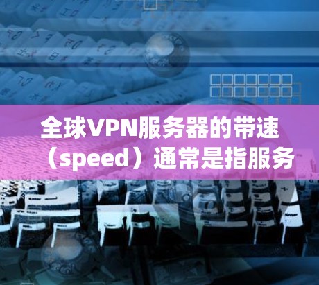 全球VPN服务器的带速（speed）通常是指服务器的带宽（bandwidth）即连接速度。全球内的VPN服务器是本地服务，带速通常较高，具体数据如下