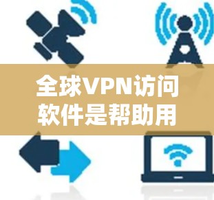 全球VPN访问软件是帮助用户访问其他国家网络的重要工具，涵盖了多种功能和配置选项，适合不同需求的用户。以下是一些主要的软件及其特点