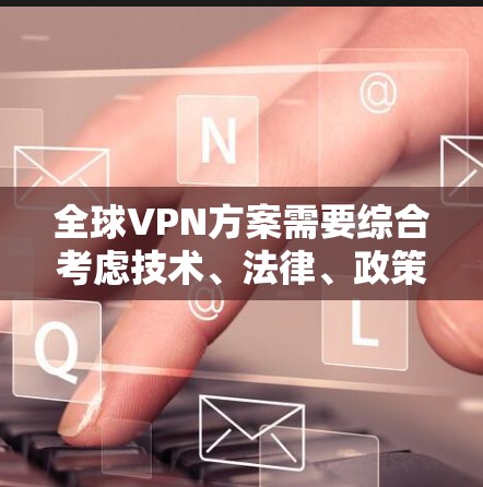 全球VPN方案需要综合考虑技术、法律、政策、伦理和用户意识等多个方面。以下是一个全面的全球VPN方案框架