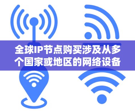 全球IP节点购买涉及从多个国家或地区的网络设备获取统一的网络节点，以支持不同的网络架构（如VPC、DAG、VPC-DAG等）以及不同的云服务需求。以下是关于全球IP节点购买的一些关键点和建议