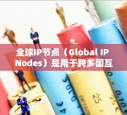 全球IP节点(Global IP Nodes)是用于跨多国互联网通信的重要技术,主要由多国互联网协议委员会(MGCC)制定。以下是关于全球IP节点的详细信息 全球IP节点(Global IP Nodes)是用于跨多国互联网通信的重要技术,主要由多国互联网协议委员会(MGCC)制定。以下是关于全球IP节点的详细信息