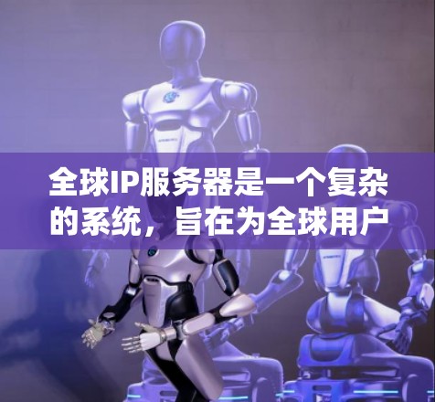 全球IP服务器是一个复杂的系统,旨在为全球用户提供高度灵活的互联网访问体验。以下是关于全球IP服务器的详细总结 全球IP服务器是一个复杂的系统,旨在为全球用户提供高度灵活的互联网访问体验。以下是关于全球IP服务器的详细总结