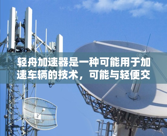 轻舟加速器是一种可能用于加速车辆的技术,可能与轻便交通工具的设计有关。以下是对轻舟加速器的逐步解释 轻舟加速器是一种可能用于加速车辆的技术,可能与轻便交通工具的设计有关。以下是对轻舟加速器的逐步解释