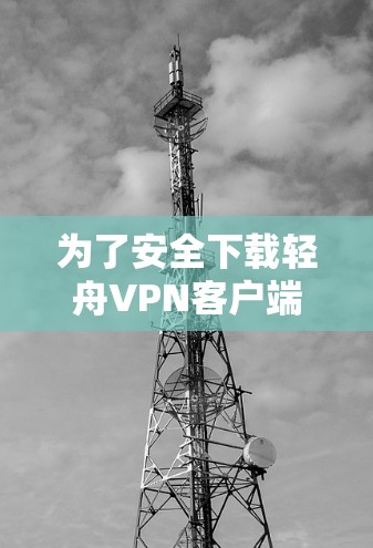 为了安全下载轻舟VPN客户端，按照以下步骤操作