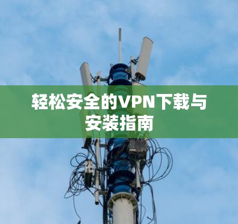 轻松安全的VPN下载与安装指南 轻松安全的VPN下载与安装指南