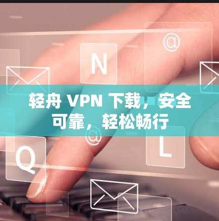 轻舟 VPN 下载，安全可靠，轻松畅行